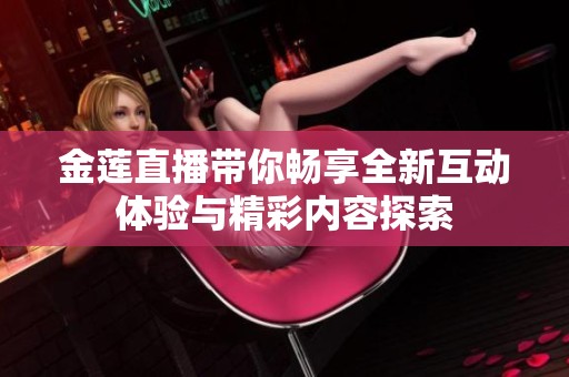 金莲直播带你畅享全新互动体验与精彩内容探索