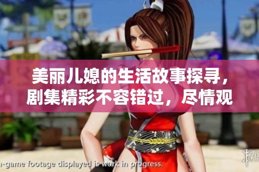 美丽儿媳的生活故事探寻，剧集精彩不容错过，尽情观看吧