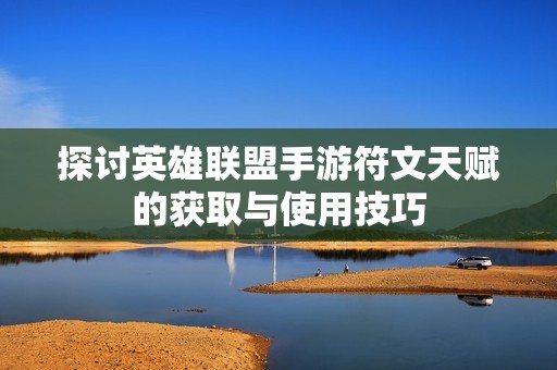 探讨英雄联盟手游符文天赋的获取与使用技巧