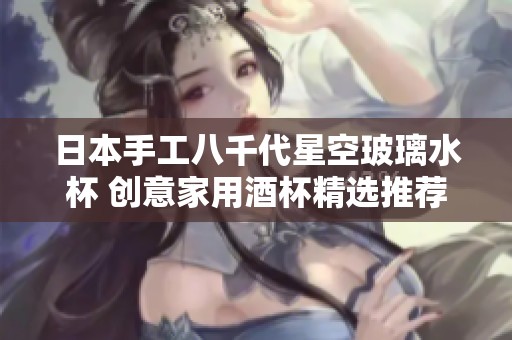 日本手工八千代星空玻璃水杯 创意家用酒杯精选推荐