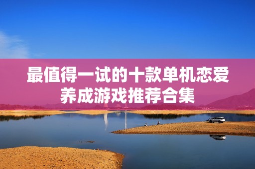 最值得一试的十款单机恋爱养成游戏推荐合集