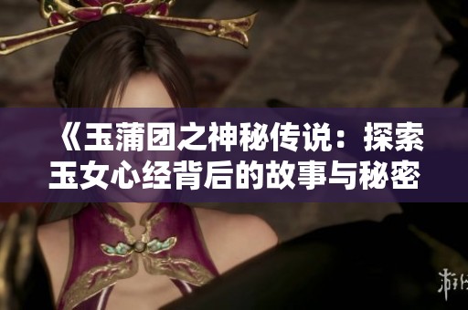 《玉蒲团之神秘传说：探索玉女心经背后的故事与秘密》