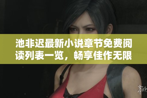 池非迟最新小说章节免费阅读列表一览，畅享佳作无限精彩