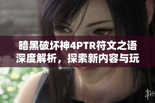 暗黑破坏神4PTR符文之语深度解析，探索新内容与玩法技巧