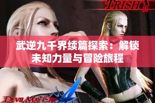 武逆九千界续篇探索：解锁未知力量与冒险旅程