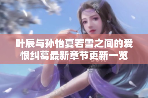 叶辰与孙怡夏若雪之间的爱恨纠葛最新章节更新一览