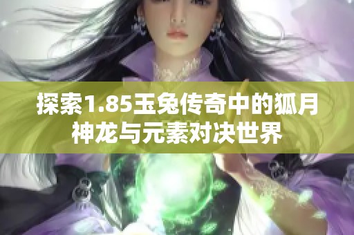 探索1.85玉兔传奇中的狐月神龙与元素对决世界