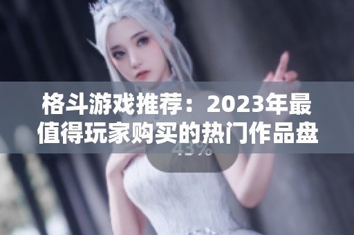 格斗游戏推荐：2023年最值得玩家购买的热门作品盘点