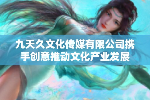 九天久文化传媒有限公司携手创意推动文化产业发展