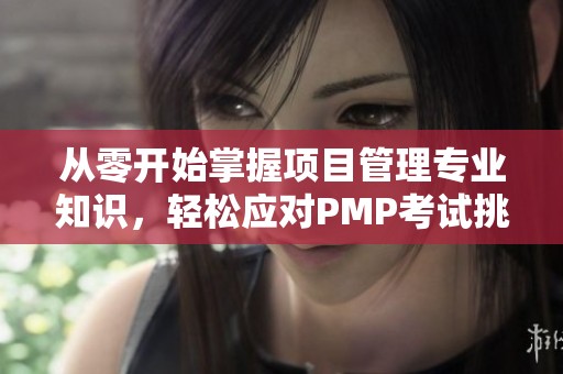 从零开始掌握项目管理专业知识，轻松应对PMP考试挑战