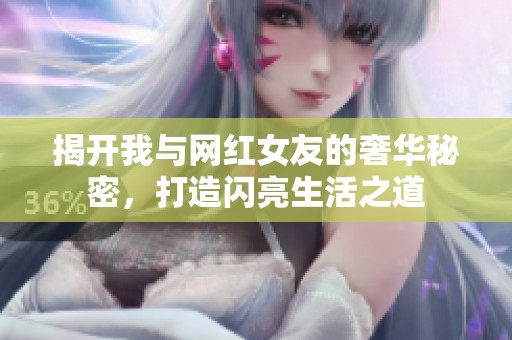 揭开我与网红女友的奢华秘密，打造闪亮生活之道