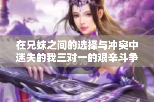 在兄妹之间的选择与冲突中迷失的我三对一的艰辛斗争