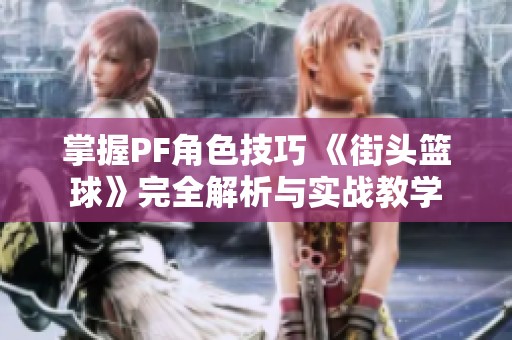 掌握PF角色技巧 《街头篮球》完全解析与实战教学