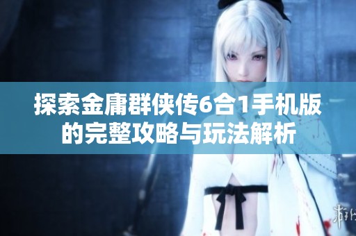 探索金庸群侠传6合1手机版的完整攻略与玩法解析