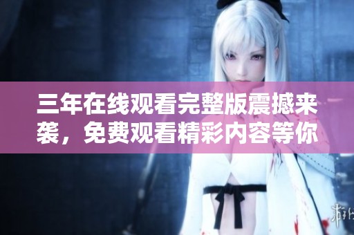 三年在线观看完整版震撼来袭，免费观看精彩内容等你体验