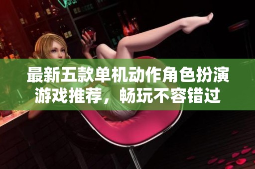 最新五款单机动作角色扮演游戏推荐，畅玩不容错过