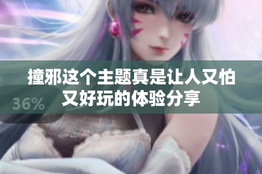 撞邪这个主题真是让人又怕又好玩的体验分享