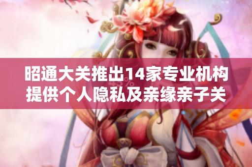 昭通大关推出14家专业机构提供个人隐私及亲缘亲子关系检验证明服务