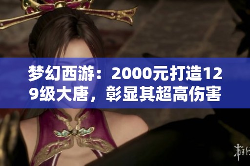 梦幻西游：2000元打造129级大唐，彰显其超高伤害与实力！