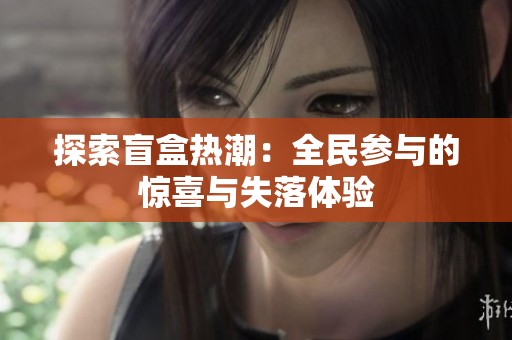 探索盲盒热潮：全民参与的惊喜与失落体验