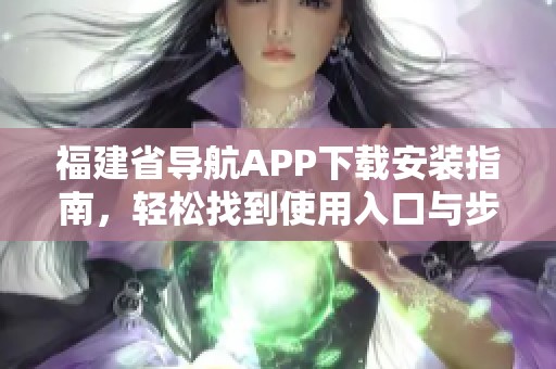 福建省导航APP下载安装指南，轻松找到使用入口与步骤