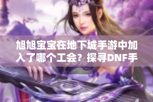 旭旭宝宝在地下城手游中加入了哪个工会？探寻DNF手游的服务器地区