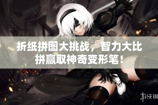 折纸拼图大挑战，智力大比拼赢取神奇变形笔！