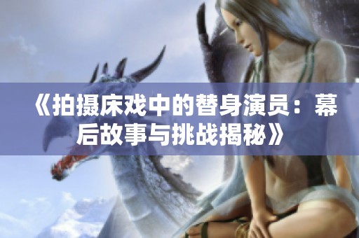 《拍摄床戏中的替身演员：幕后故事与挑战揭秘》