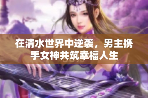 在清水世界中逆袭，男主携手女神共筑幸福人生