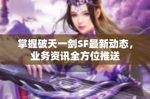 掌握破天一剑SF最新动态，业务资讯全方位推送