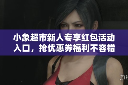 小象超市新人专享红包活动入口，抢优惠券福利不容错过