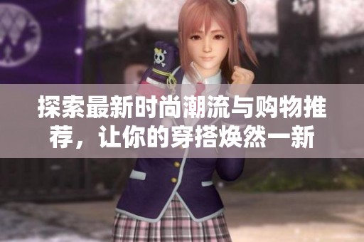 探索最新时尚潮流与购物推荐，让你的穿搭焕然一新