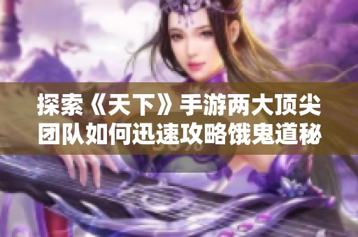 探索《天下》手游两大顶尖团队如何迅速攻略饿鬼道秘境