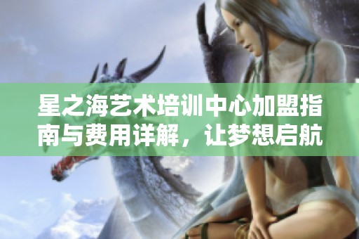 星之海艺术培训中心加盟指南与费用详解，让梦想启航