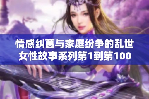 情感纠葛与家庭纷争的乱世女性故事系列第1到第100篇