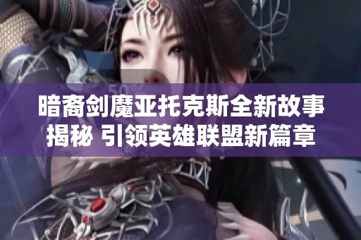 暗裔剑魔亚托克斯全新故事揭秘 引领英雄联盟新篇章