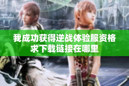 我成功获得逆战体验服资格求下载链接在哪里