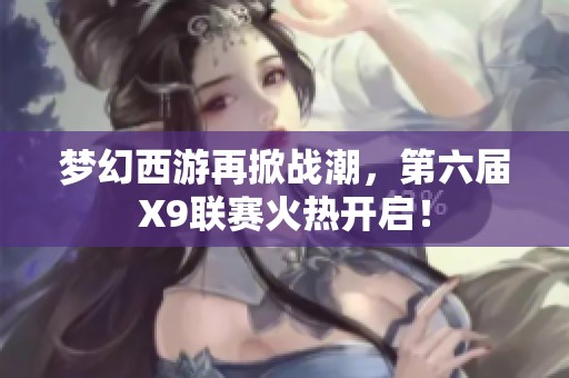 梦幻西游再掀战潮，第六届X9联赛火热开启！
