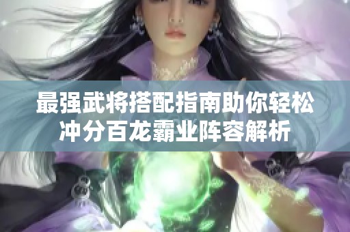 最强武将搭配指南助你轻松冲分百龙霸业阵容解析