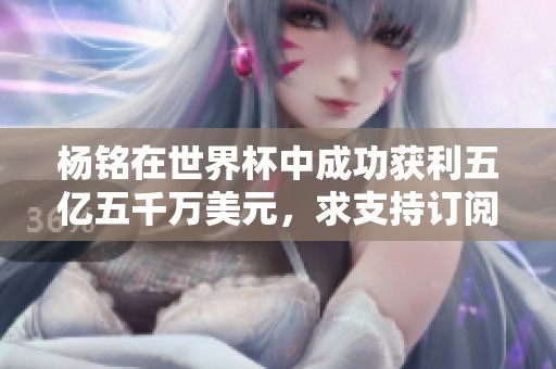 杨铭在世界杯中成功获利五亿五千万美元，求支持订阅与月票！