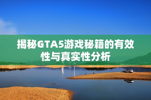 揭秘GTA5游戏秘籍的有效性与真实性分析