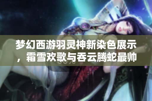 梦幻西游羽灵神新染色展示，霜雪欢歌与吞云腾蛇最帅搭配解析