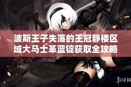 波斯王子失落的王冠静楼区域大马士革蓝锭获取全攻略与技巧分享
