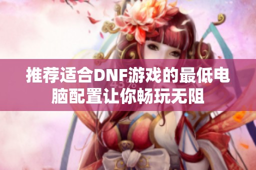推荐适合DNF游戏的最低电脑配置让你畅玩无阻