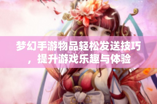 梦幻手游物品轻松发送技巧，提升游戏乐趣与体验