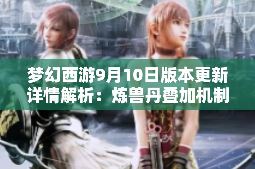 梦幻西游9月10日版本更新详情解析：炼兽丹叠加机制与副本调整揭秘