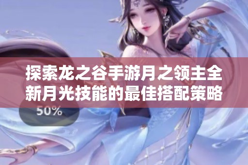 探索龙之谷手游月之领主全新月光技能的最佳搭配策略