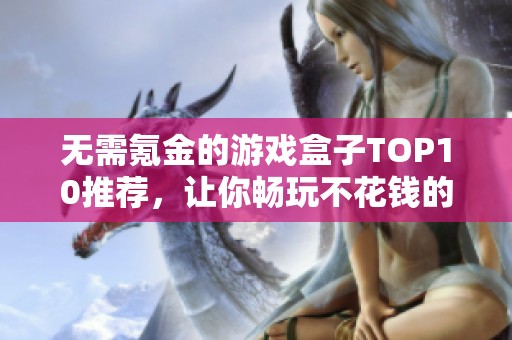 无需氪金的游戏盒子TOP10推荐，让你畅玩不花钱的免费游戏
