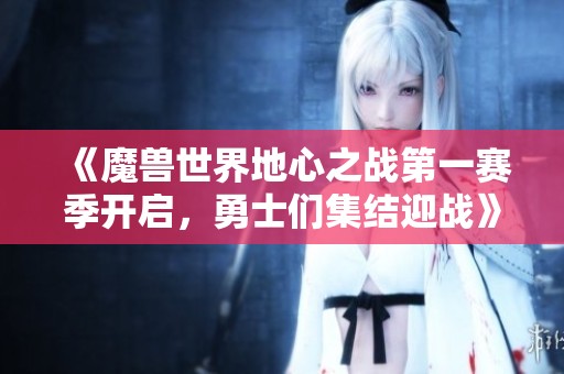 《魔兽世界地心之战第一赛季开启，勇士们集结迎战》