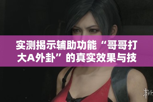 实测揭示辅助功能“哥哥打大A外卦”的真实效果与技巧分析